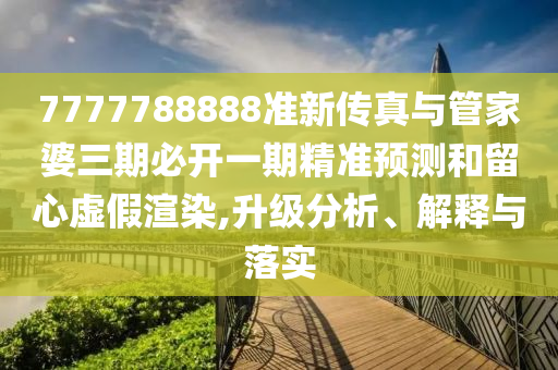 7777788888準(zhǔn)新傳真與管家婆三期必開(kāi)一期精準(zhǔn)預(yù)測(cè)和留心虛假渲染,升級(jí)分析、解釋與落實(shí)