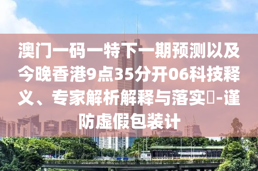 澳門一碼一特下一期預(yù)測(cè)以及今晚香港9點(diǎn)35分開(kāi)06科技釋義、專家解析解釋與落實(shí)?-謹(jǐn)防虛假包裝計(jì)