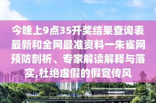 今晚上9點(diǎn)35開(kāi)獎(jiǎng)結(jié)果查詢表最新和全網(wǎng)最準(zhǔn)資料一朱雀網(wǎng)預(yù)防剖析、專家解讀解釋與落實(shí),杜絕虛假的假宣傳風(fēng)