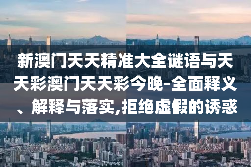 新澳門天天精準(zhǔn)大全謎語(yǔ)與天天彩澳門天天彩今晚-全面釋義、解釋與落實(shí),拒絕虛假的誘惑