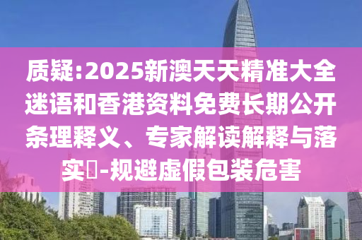 質(zhì)疑:2025新澳天天精準(zhǔn)大全迷語(yǔ)和香港資料免費(fèi)長(zhǎng)期公開(kāi)條理釋義、專家解讀解釋與落實(shí)?-規(guī)避虛假包裝危害