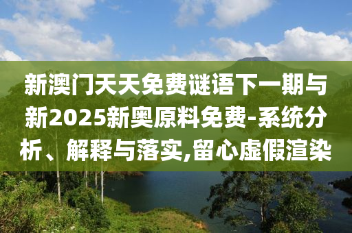 新澳門天天免費(fèi)謎語(yǔ)下一期與新2025新奧原料免費(fèi)-系統(tǒng)分析、解釋與落實(shí),留心虛假渲染