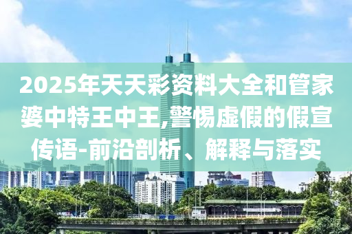 2025年天天彩資料大全和管家婆中特王中王,警惕虛假的假宣傳語(yǔ)-前沿剖析、解釋與落實(shí)