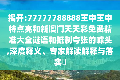 揭開(kāi):77777788888王中王中特點(diǎn)亮和新澳門天天彩免費(fèi)精準(zhǔn)大全謎語(yǔ)和抵制夸張的噱頭,深度釋義、專家解讀解釋與落實(shí)?