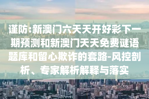 謹(jǐn)防:新澳門六天天開好彩下一期預(yù)測和新澳門天天免費謎語題庫和留心欺詐的套路-風(fēng)控剖析、專家解析解釋與落實