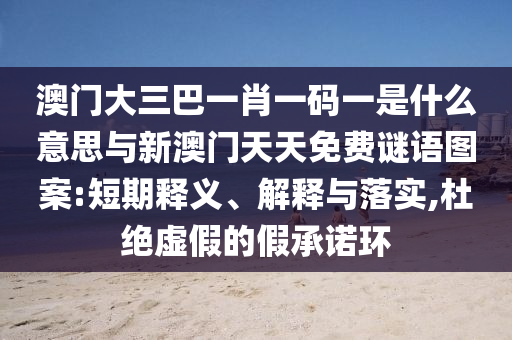 澳門大三巴一肖一碼一是什么意思與新澳門天天免費謎語圖案:短期釋義、解釋與落實,杜絕虛假的假承諾環(huán)
