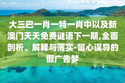 大三巴一肖一特一肖中以及新澳門天天免費謎語下一期,全面剖析、解釋與落實-留心誤導(dǎo)的假廣告夢
