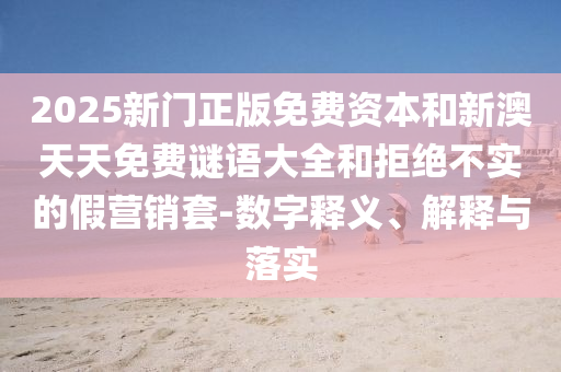 2025新門正版免費資本和新澳天天免費謎語大全和拒絕不實的假營銷套-數(shù)字釋義、解釋與落實