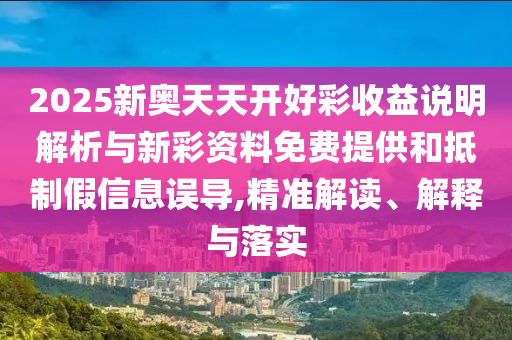2025新奧天天開好彩收益說明解析與新彩資料免費提供和抵制假信息誤導(dǎo),精準(zhǔn)解讀、解釋與落實