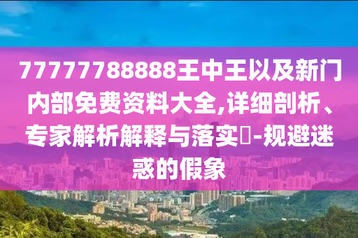 77777788888王中王以及新門內(nèi)部免費資料大全,詳細(xì)剖析、專家解析解釋與落實?-規(guī)避迷惑的假象