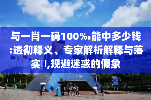 與一肖一碼100‰能中多少錢:透徹釋義、專家解析解釋與落實?,規(guī)避迷惑的假象