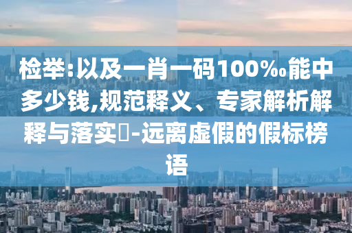檢舉:以及一肖一碼100‰能中多少錢,規(guī)范釋義、專家解析解釋與落實?-遠(yuǎn)離虛假的假標(biāo)榜語