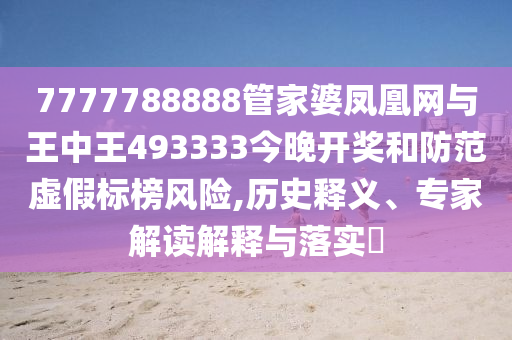 7777788888管家婆鳳凰網(wǎng)與王中王493333今晚開獎和防范虛假標(biāo)榜風(fēng)險,歷史釋義、專家解讀解釋與落實?
