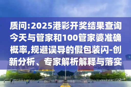 質(zhì)問:2025港彩開獎(jiǎng)結(jié)果查詢今天與管家和100管家婆準(zhǔn)確概率,規(guī)避誤導(dǎo)的假包裝閃-創(chuàng)新分析、專家解析解釋與落實(shí)