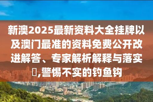 新澳2025最新資料大全掛牌以及澳門最準(zhǔn)的資料免費(fèi)公開改進(jìn)解答、專家解析解釋與落實(shí)?,警惕不實(shí)的釣魚鉤