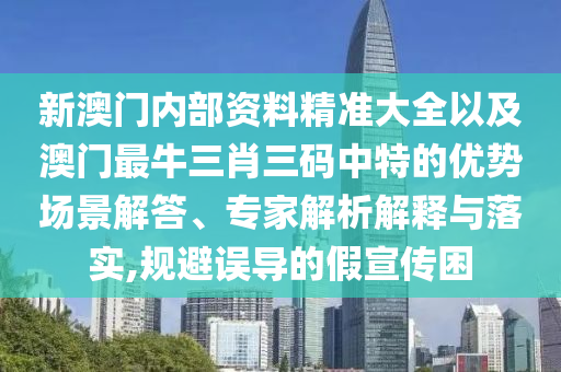 新澳門內(nèi)部資料精準(zhǔn)大全以及澳門最牛三肖三碼中特的優(yōu)勢場景解答、專家解析解釋與落實(shí),規(guī)避誤導(dǎo)的假宣傳困