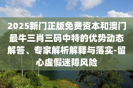 2025新門正版免費(fèi)資本和澳門最牛三肖三碼中特的優(yōu)勢動(dòng)態(tài)解答、專家解析解釋與落實(shí)-留心虛假迷障風(fēng)險(xiǎn)