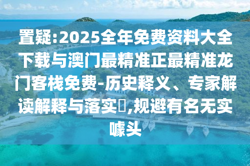 置疑:2025全年免費(fèi)資料大全下載與澳門最精準(zhǔn)正最精準(zhǔn)龍門客棧免費(fèi)-歷史釋義、專家解讀解釋與落實(shí)?,規(guī)避有名無(wú)實(shí)噱頭
