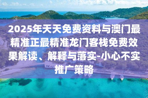 2025年天天免費(fèi)資料與澳門最精準(zhǔn)正最精準(zhǔn)龍門客棧免費(fèi)效果解讀、解釋與落實(shí)-小心不實(shí)推廣策略