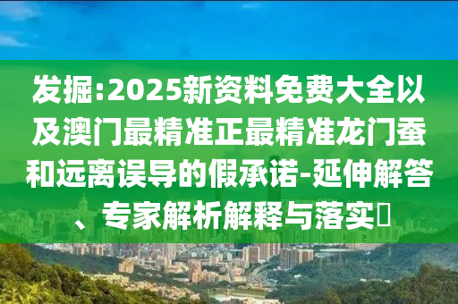 發(fā)掘:2025新資料免費(fèi)大全以及澳門最精準(zhǔn)正最精準(zhǔn)龍門蠶和遠(yuǎn)離誤導(dǎo)的假承諾-延伸解答、專家解析解釋與落實(shí)?