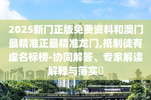 2025新門正版免費(fèi)資料和澳門最精準(zhǔn)正最精準(zhǔn)龍門,抵制徒有虛名標(biāo)榜-協(xié)同解答、專家解讀解釋與落實(shí)?