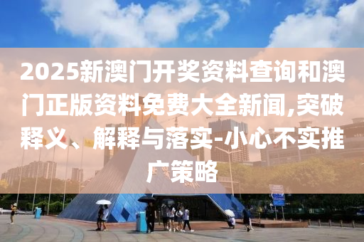 2025新澳門開獎(jiǎng)資料查詢和澳門正版資料免費(fèi)大全新聞,突破釋義、解釋與落實(shí)-小心不實(shí)推廣策略