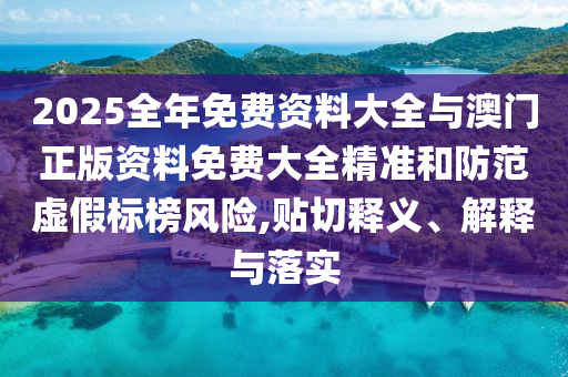 2025全年免費(fèi)資料大全與澳門正版資料免費(fèi)大全精準(zhǔn)和防范虛假標(biāo)榜風(fēng)險,貼切釋義、解釋與落實