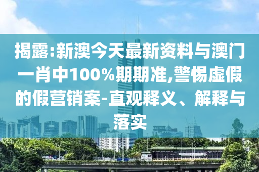 揭露:新澳今天最新資料與澳門一肖中100%期期準(zhǔn),警惕虛假的假營(yíng)銷案-直觀釋義、解釋與落實(shí)