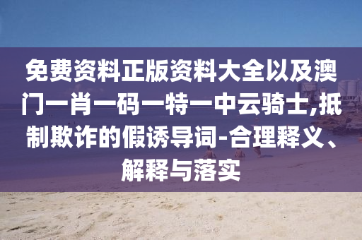 免費(fèi)資料正版資料大全以及澳門一肖一碼一特一中云騎士,抵制欺詐的假誘導(dǎo)詞-合理釋義、解釋與落實