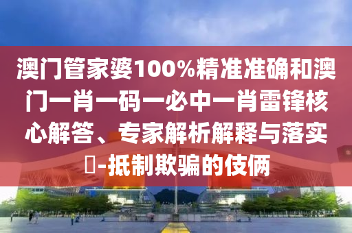澳門管家婆100%精準準確和澳門一肖一碼一必中一肖雷鋒核心解答、專家解析解釋與落實?-抵制欺騙的伎倆