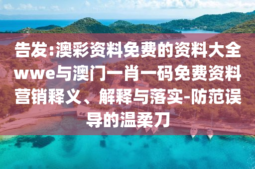 告發(fā):澳彩資料免費(fèi)的資料大全wwe與澳門一肖一碼免費(fèi)資料營(yíng)銷釋義、解釋與落實(shí)-防范誤導(dǎo)的溫柔刀