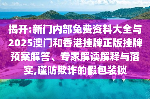 揭開:新門內(nèi)部免費資料大全與2025澳門和香港掛牌正版掛牌預(yù)案解答、專家解讀解釋與落實,謹(jǐn)防欺詐的假包裝鎖