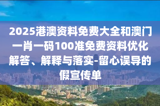 2025港澳資料免費(fèi)大全和澳門一肖一碼100準(zhǔn)免費(fèi)資料優(yōu)化解答、解釋與落實(shí)-留心誤導(dǎo)的假宣傳單