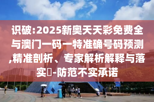 識(shí)破:2025新奧天天彩免費(fèi)全與澳門一碼一特準(zhǔn)確號(hào)碼預(yù)測(cè),精準(zhǔn)剖析、專家解析解釋與落實(shí)?-防范不實(shí)承諾