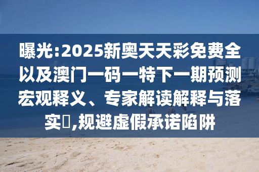 曝光:2025新奧天天彩免費(fèi)全以及澳門一碼一特下一期預(yù)測(cè)宏觀釋義、專家解讀解釋與落實(shí)?,規(guī)避虛假承諾陷阱