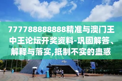 777788888888精準(zhǔn)與澳門王中王論壇開獎(jiǎng)資料-鞏固解答、解釋與落實(shí),抵制不實(shí)的蠱惑