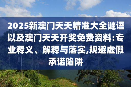 2025新澳門天天精準(zhǔn)大全謎語(yǔ)以及澳門天天開獎(jiǎng)免費(fèi)資料:專業(yè)釋義、解釋與落實(shí),規(guī)避虛假承諾陷阱