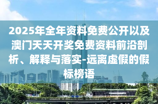 2025年全年資料免費(fèi)公開以及澳門天天開獎(jiǎng)免費(fèi)資料前沿剖析、解釋與落實(shí)-遠(yuǎn)離虛假的假標(biāo)榜語(yǔ)
