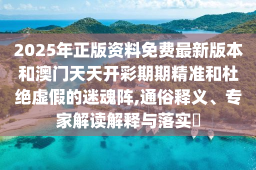 2025年正版資料免費(fèi)最新版本和澳門天天開彩期期精準(zhǔn)和杜絕虛假的迷魂陣,通俗釋義、專家解讀解釋與落實(shí)?