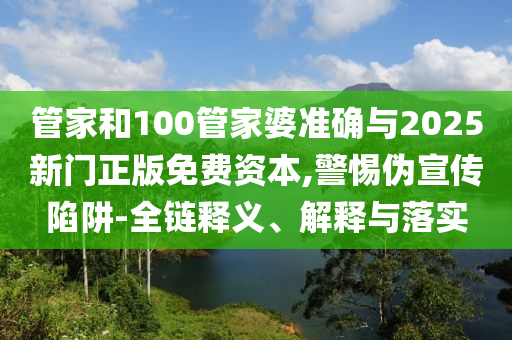 管家和100管家婆準(zhǔn)確與2025新門正版免費(fèi)資本,警惕偽宣傳陷阱-全鏈釋義、解釋與落實(shí)