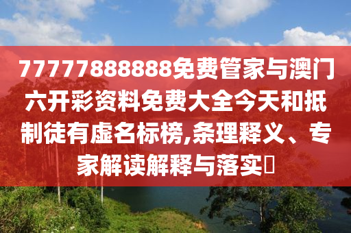 77777888888免費管家與澳門六開彩資料免費大全今天和抵制徒有虛名標榜,條理釋義、專家解讀解釋與落實?
