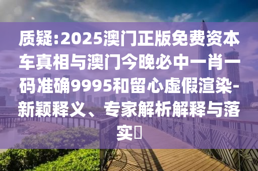 質(zhì)疑:2025澳門正版免費(fèi)資本車真相與澳門今晚必中一肖一碼準(zhǔn)確9995和留心虛假渲染-新穎釋義、專家解析解釋與落實(shí)?