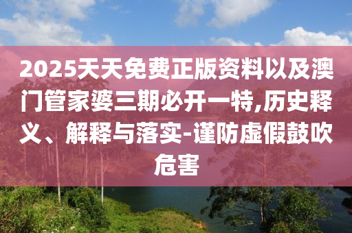 2025天天免費(fèi)正版資料以及澳門管家婆三期必開一特,歷史釋義、解釋與落實(shí)-謹(jǐn)防虛假鼓吹危害