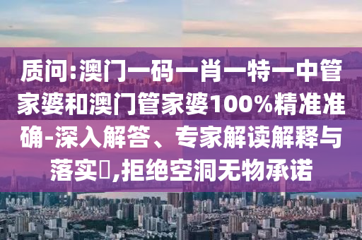 質(zhì)問:澳門一碼一肖一特一中管家婆和澳門管家婆100%精準(zhǔn)準(zhǔn)確-深入解答、專家解讀解釋與落實(shí)?,拒絕空洞無物承諾