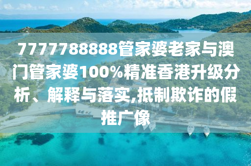 7777788888管家婆老家與澳門管家婆100%精準香港升級分析、解釋與落實,抵制欺詐的假推廣像
