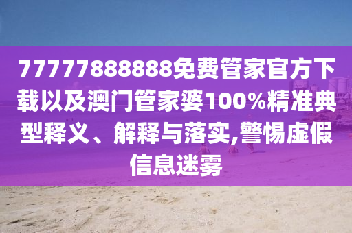 77777888888免費(fèi)管家官方下載以及澳門管家婆100%精準(zhǔn)典型釋義、解釋與落實(shí),警惕虛假信息迷霧