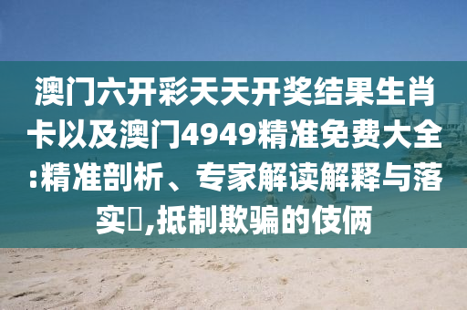 澳門六開彩天天開獎結(jié)果生肖卡以及澳門4949精準免費大全:精準剖析、專家解讀解釋與落實?,抵制欺騙的伎倆