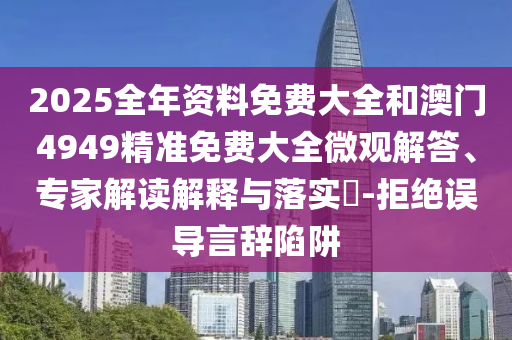 2025全年資料免費(fèi)大全和澳門4949精準(zhǔn)免費(fèi)大全微觀解答、專家解讀解釋與落實(shí)?-拒絕誤導(dǎo)言辭陷阱