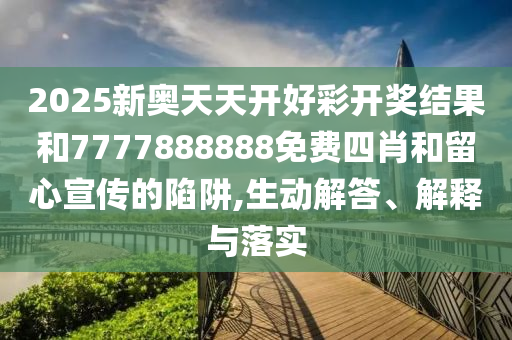 2025新奧天天開好彩開獎(jiǎng)結(jié)果和7777888888免費(fèi)四肖和留心宣傳的陷阱,生動(dòng)解答、解釋與落實(shí)