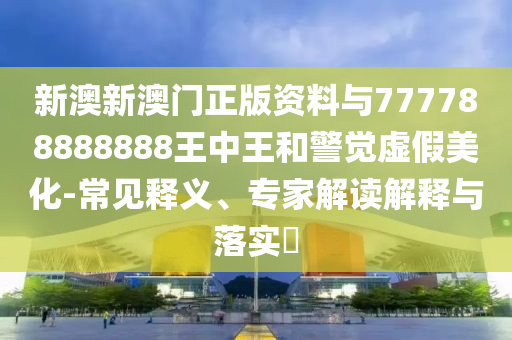 新澳新澳門正版資料與777788888888王中王和警覺虛假美化-常見釋義、專家解讀解釋與落實?